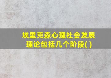 埃里克森心理社会发展理论包括几个阶段( )